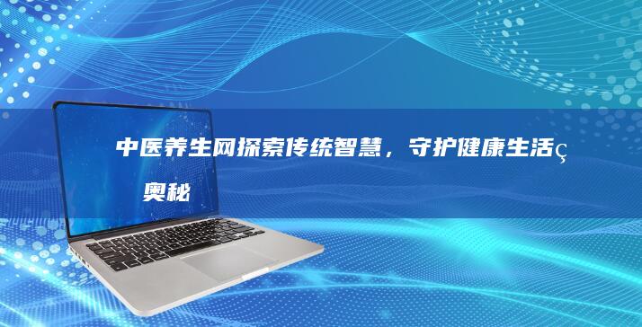 中医养生网：探索传统智慧，守护健康生活的奥秘